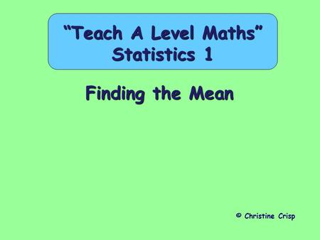 Finding the Mean © Christine Crisp “Teach A Level Maths” Statistics 1.