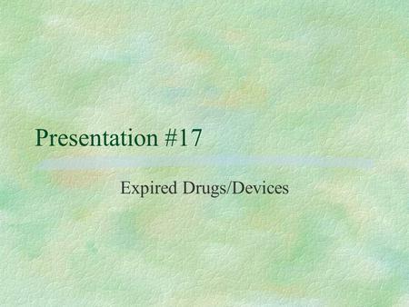 Presentation #17 Expired Drugs/Devices Verification of the Drug to be Discarded §Compare expiration dates listed in the Drug Inventory Log with actual.