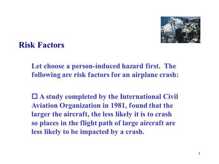 1 Risk Factors Let choose a person-induced hazard first. The following are risk factors for an airplane crash:  A study completed by the International.