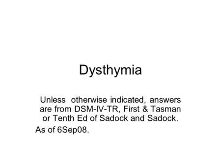 Dysthymia Unless otherwise indicated, answers are from DSM-IV-TR, First & Tasman or Tenth Ed of Sadock and Sadock. As of 6Sep08.