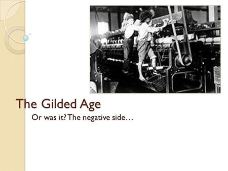 The Gilded Age Or was it? The negative side…. Legislation At first, government stayed out of business ◦ Laissez-Faire had them “hands off” and looking.