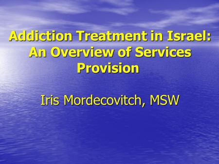 Addiction Treatment in Israel: An Overview of Services Provision Iris Mordecovitch, MSW.