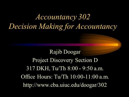 Accountancy 302 Decision Making for Accountancy Rajib Doogar Project Discovery Section D 317 DKH, Tu/Th 8:00 - 9:50 a.m. Office Hours: Tu/Th 10:00-11:00.