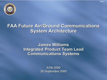 Page 1 FAA Future Air/Ground Communications System Architecture James Williams Integrated Product Team Lead Communications Systems ATN-2000 26 September.