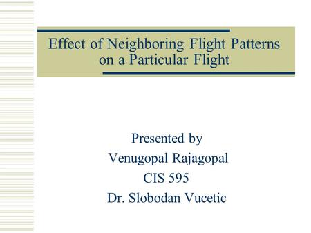 Effect of Neighboring Flight Patterns on a Particular Flight Presented by Venugopal Rajagopal CIS 595 Dr. Slobodan Vucetic.