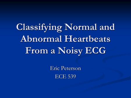 Classifying Normal and Abnormal Heartbeats From a Noisy ECG Eric Peterson ECE 539.