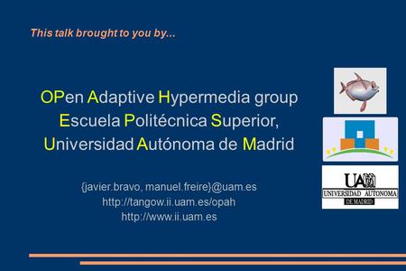 This talk brought to you by... OPen Adaptive Hypermedia group Escuela Politécnica Superior, Universidad Autónoma de Madrid {javier.bravo,