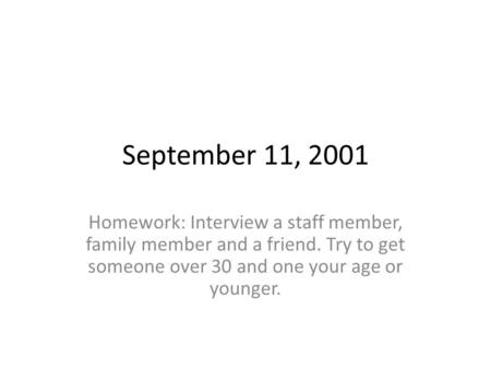 September 11, 2001 Homework: Interview a staff member, family member and a friend. Try to get someone over 30 and one your age or younger.