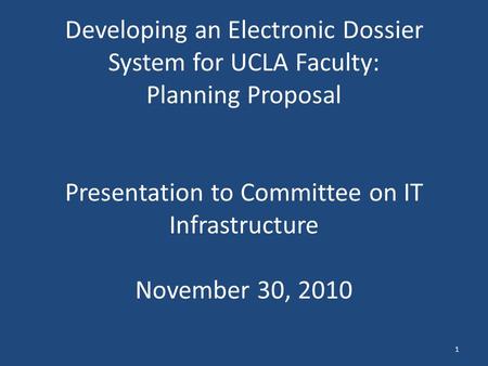 Developing an Electronic Dossier System for UCLA Faculty: Planning Proposal Presentation to Committee on IT Infrastructure November 30, 2010 1.