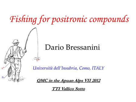 Fishing for positronic compounds Dario Bressanini QMC in the Apuan Alps VII 2012 TTI Vallico Sotto Università dell’Insubria, Como, ITALY.