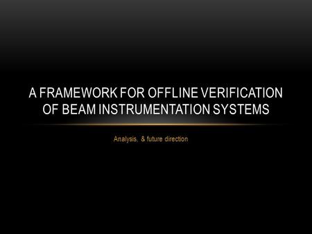 Analysis, & future direction A FRAMEWORK FOR OFFLINE VERIFICATION OF BEAM INSTRUMENTATION SYSTEMS.