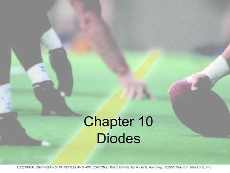 ELECTRICAL ENGINEERING: PRINCIPLES AND APPLICATIONS, Third Edition, by Allan R. Hambley, ©2005 Pearson Education, Inc. Chapter 10 Diodes.