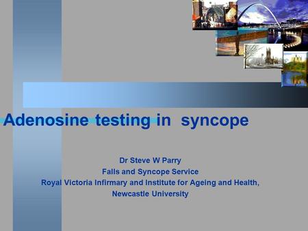 Adenosine testing in syncope Dr Steve W Parry Falls and Syncope Service Royal Victoria Infirmary and Institute for Ageing and Health, Newcastle University.