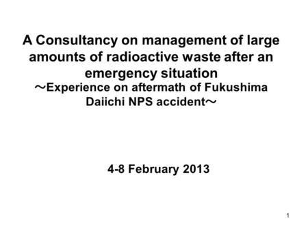 1 A Consultancy on management of large amounts of radioactive waste after an emergency situation ～ Experience on aftermath of Fukushima Daiichi NPS accident.