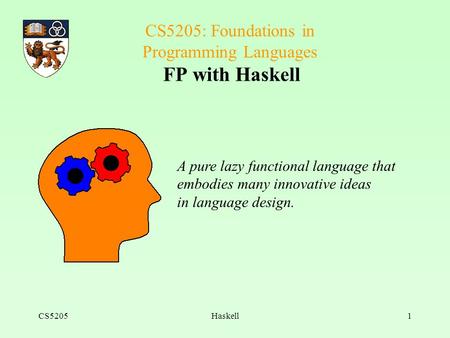 CS5205Haskell1 CS5205: Foundations in Programming Languages FP with Haskell A pure lazy functional language that embodies many innovative ideas in language.