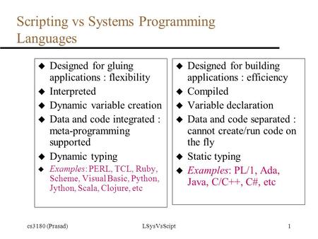 Cs3180 (Prasad)LSysVsScipt1 Scripting vs Systems Programming Languages u Designed for gluing applications : flexibility u Interpreted u Dynamic variable.