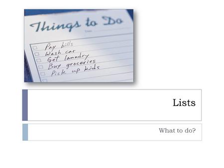 Lists What to do?. Lists  A list is a linear arrangement of data elements.  Items are arranged in sequential (linear) order  Items are therefore ordered.