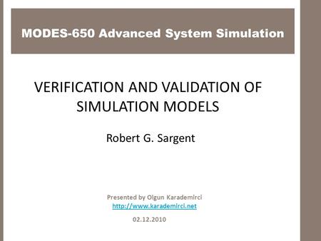 MODES-650 Advanced System Simulation 02.12.2010 Presented by Olgun Karademirci  VERIFICATION AND VALIDATION OF SIMULATION MODELS.