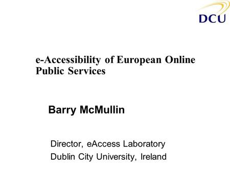 Barry McMullin Director, eAccess Laboratory Dublin City University, Ireland e-Accessibility of European Online Public Services.