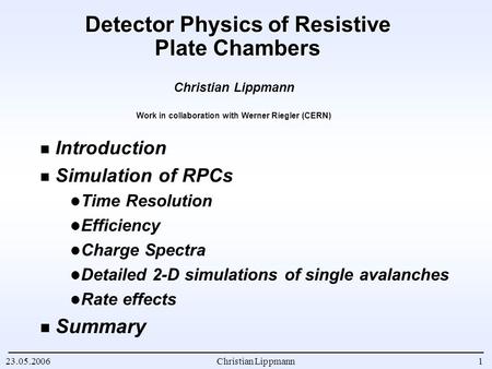 1 Christian Lippmann23.05.2006 Detector Physics of Resistive Plate Chambers Introduction Simulation of RPCs Time Resolution Efficiency Charge Spectra Detailed.