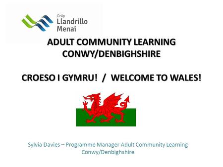 Sylvia Davies – Programme Manager Adult Community Learning Conwy/Denbighshire ADULT COMMUNITY LEARNING CONWY/DENBIGHSHIRE CROESO I GYMRU! / WELCOME TO.