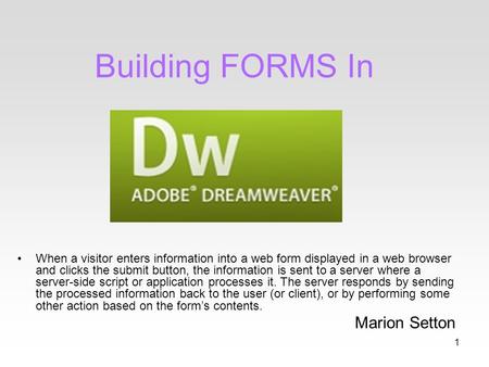 1 Building FORMS In When a visitor enters information into a web form displayed in a web browser and clicks the submit button, the information is sent.