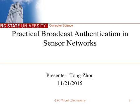 Computer Science CSC 774 Adv. Net. Security1 Presenter: Tong Zhou 11/21/2015 Practical Broadcast Authentication in Sensor Networks.