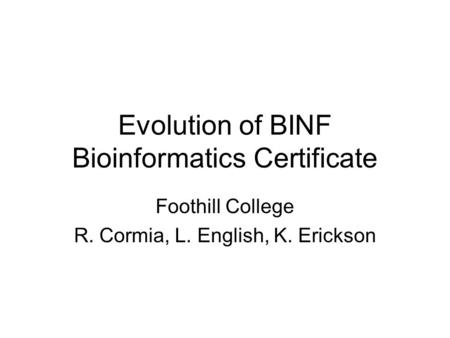 Evolution of BINF Bioinformatics Certificate Foothill College R. Cormia, L. English, K. Erickson.