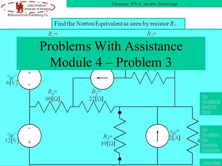 Find the Norton Equivalent as seen by resistor R 7. Problems With Assistance Module 4 – Problem 3 Filename: PWA_Mod04_Prob03.ppt Next slide Go straight.