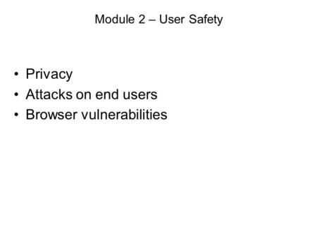 Module 2 – User Safety Privacy Attacks on end users Browser vulnerabilities.