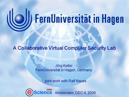 1 J. Keller, R. Naues: A Collaborative Virtual Computer Security Lab Amsterdam,Dec 4, 2006 Amsterdam, DEC 4, 2006 Jörg Keller FernUniversität in Hagen,