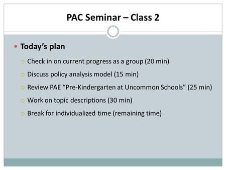 PAC Seminar – Class 2 Today’s plan  Check in on current progress as a group (20 min)  Discuss policy analysis model (15 min)  Review PAE “Pre-Kindergarten.