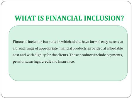 WHAT IS FINANCIAL INCLUSION? Financial inclusion is a state in which adults have formal easy access to a broad range of appropriate financial products,