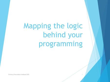 Mapping the logic behind your programming Primary Prevention Institute 20151.