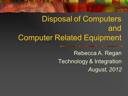 Disposal of Computers and Computer Related Equipment Rebecca A. Regan Technology & Integration August, 2012.