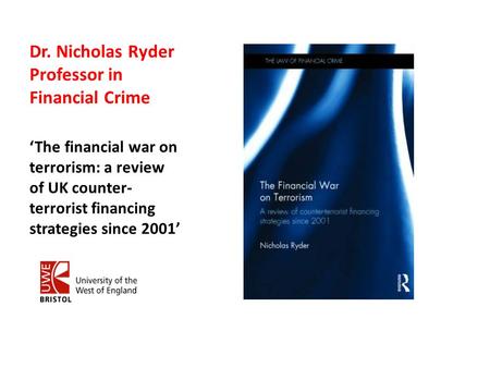 Dr. Nicholas Ryder Professor in Financial Crime ‘The financial war on terrorism: a review of UK counter- terrorist financing strategies since 2001’