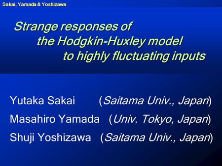 Sakai, Yamada & Yoshizawa Strange responses of the Hodgkin-Huxley model to highly fluctuating inputs Yutaka Sakai (Saitama Univ., Japan) Masahiro Yamada.