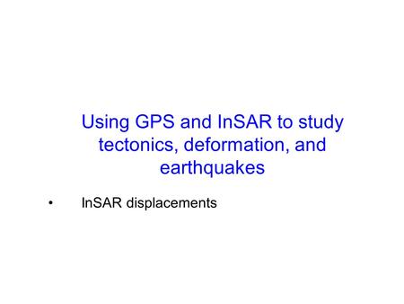 Using GPS and InSAR to study tectonics, deformation, and earthquakes GPS displacements, velocities (and transients) InSAR displacements.