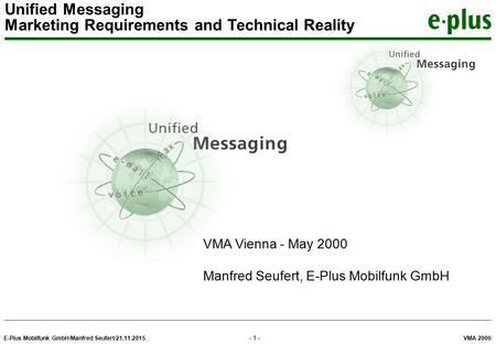 E-Plus Mobilfunk GmbH/Manfred Seufert/21.11.2015 VMA 2000 Unified Messaging Marketing Requirements and Technical Reality - 1 - VMA Vienna - May 2000 Manfred.