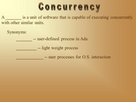 Synonyms: A _______ is a unit of software that is capable of executing concurrently with other similar units. _______ -- user-defined process in Ada _________.