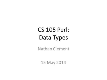 CS 105 Perl: Data Types Nathan Clement 15 May 2014.