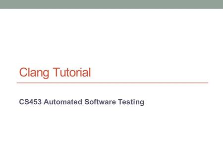 /21 Clang Tutorial CS453 Automated Software Testing.