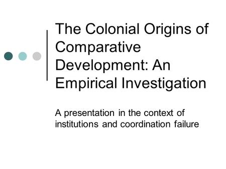 The Colonial Origins of Comparative Development: An Empirical Investigation A presentation in the context of institutions and coordination failure.