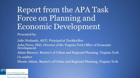 Report from the APA Task Force on Planning and Economic Development Presented by: Julie Herlands, AICP, Principal at TischlerBise John Provo, PhD, Director.