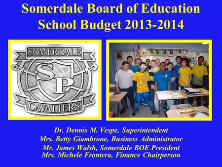 Somerdale Board of Education School Budget 2013-2014 Dr. Dennis M. Vespe, Superintendent Mrs. Betty Giambrone, Business Administrator Mr. James Walsh,