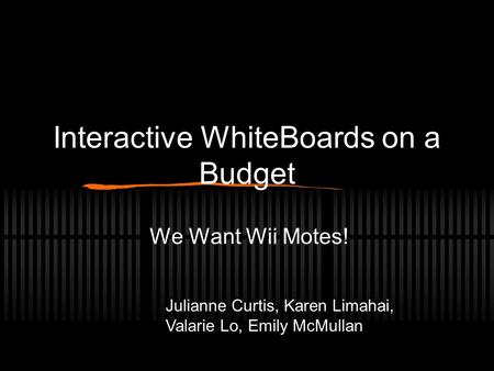 Interactive WhiteBoards on a Budget We Want Wii Motes! Julianne Curtis, Karen Limahai, Valarie Lo, Emily McMullan.