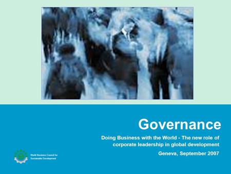 1 Governance World Business Council for Sustainable Development Geneva, September 2007 Doing Business with the World - The new role of corporate leadership.