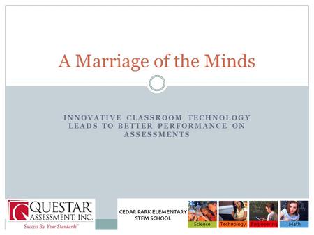 INNOVATIVE CLASSROOM TECHNOLOGY LEADS TO BETTER PERFORMANCE ON ASSESSMENTS A Marriage of the Minds.