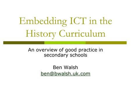 Embedding ICT in the History Curriculum An overview of good practice in secondary schools Ben Walsh