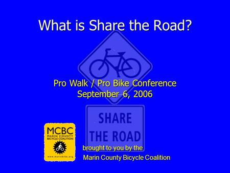 What is Share the Road? Pro Walk / Pro Bike Conference September 6, 2006 brought to you by the brought to you by the Marin County Bicycle Coalition Marin.